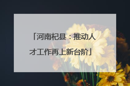 河南杞县：推动人才工作再上新台阶